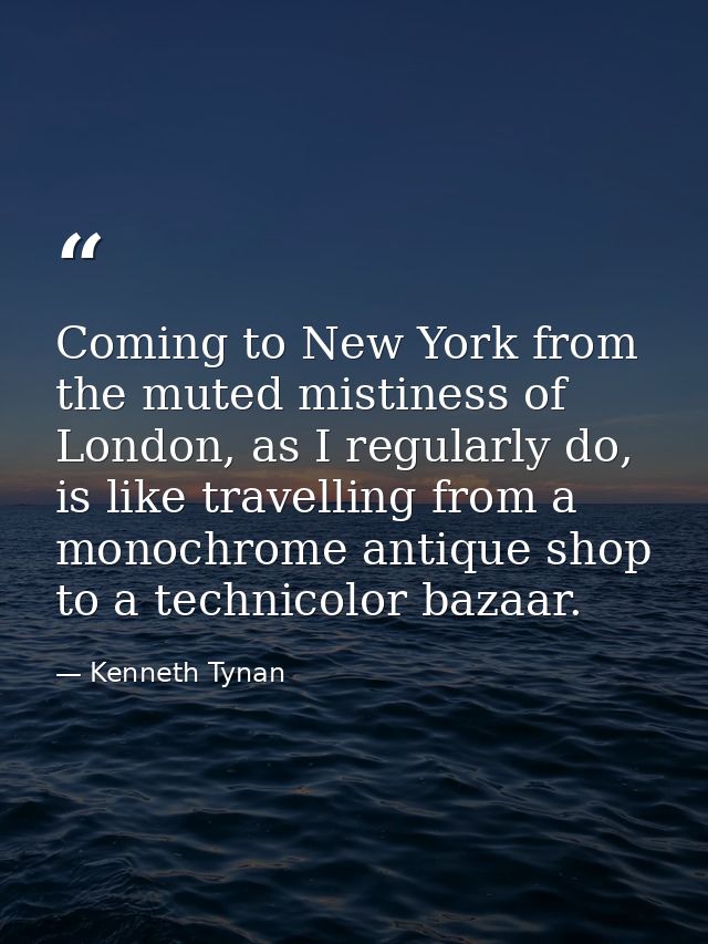 Coming to New York from the muted mistiness of London, as I regularly do, is like travelling from a monochrome antique s — Kenneth Tynan
