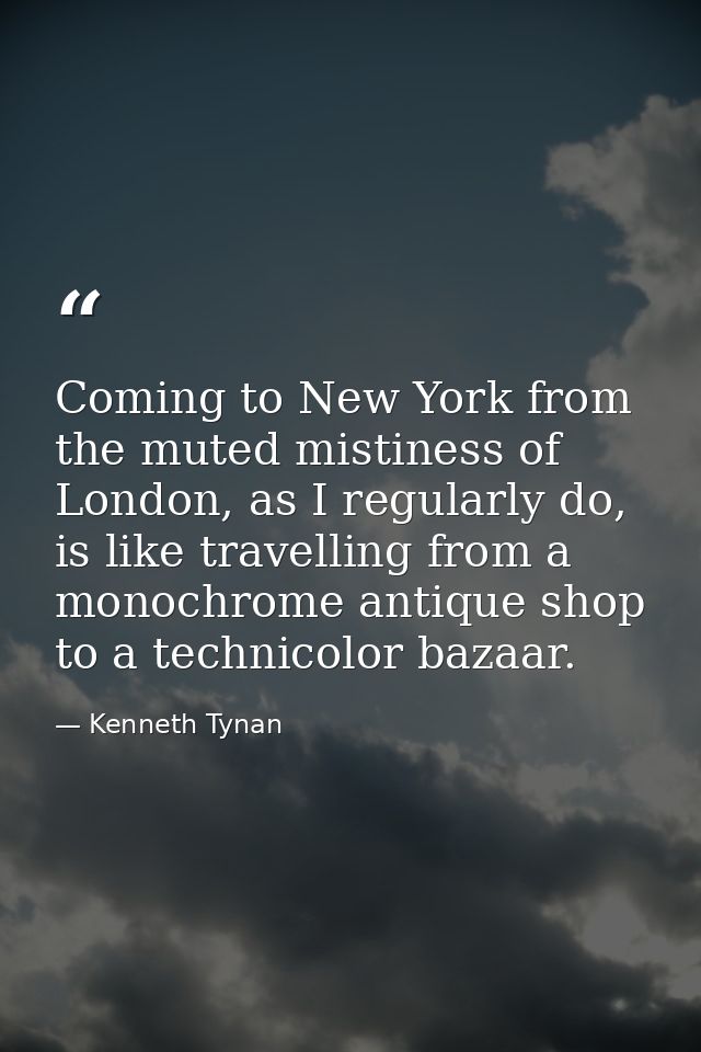 Coming to New York from the muted mistiness of London, as I regularly do, is like travelling from a monochrome antique s — Kenneth Tynan