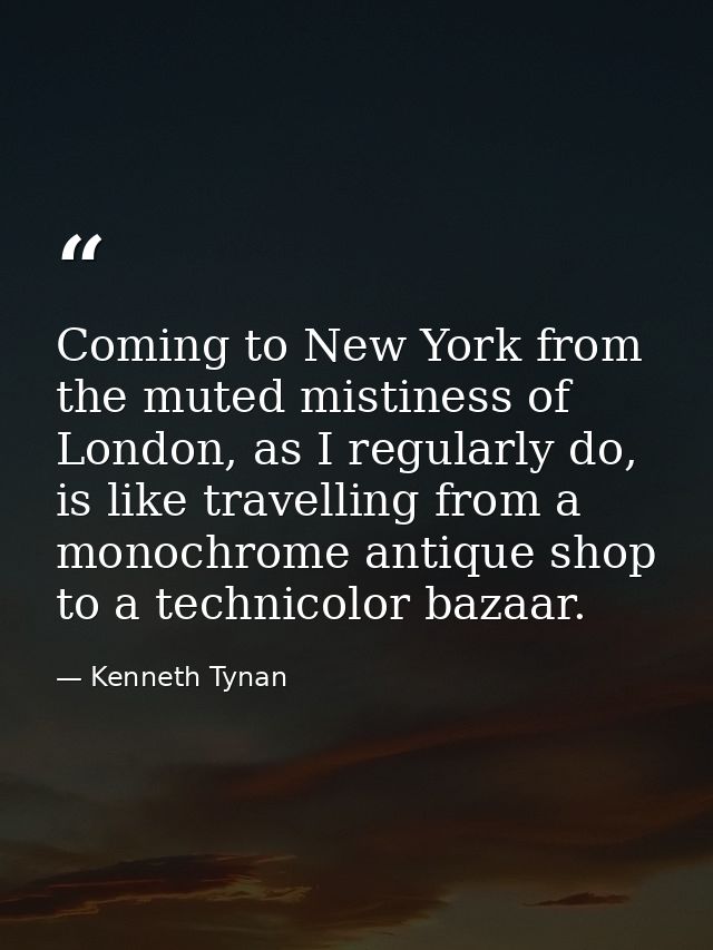 Coming to New York from the muted mistiness of London, as I regularly do, is like travelling from a monochrome antique s — Kenneth Tynan