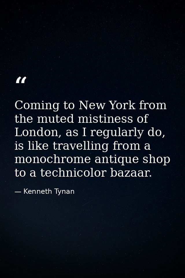 Coming to New York from the muted mistiness of London, as I regularly do, is like travelling from a monochrome antique s — Kenneth Tynan