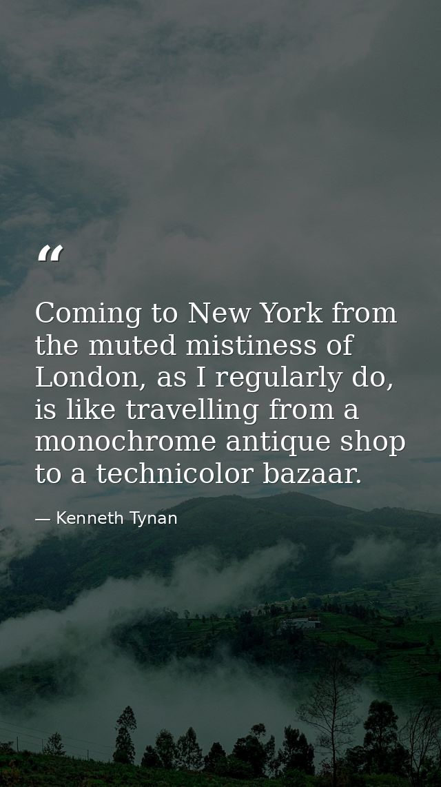 Coming to New York from the muted mistiness of London, as I regularly do, is like travelling from a monochrome antique s — Kenneth Tynan