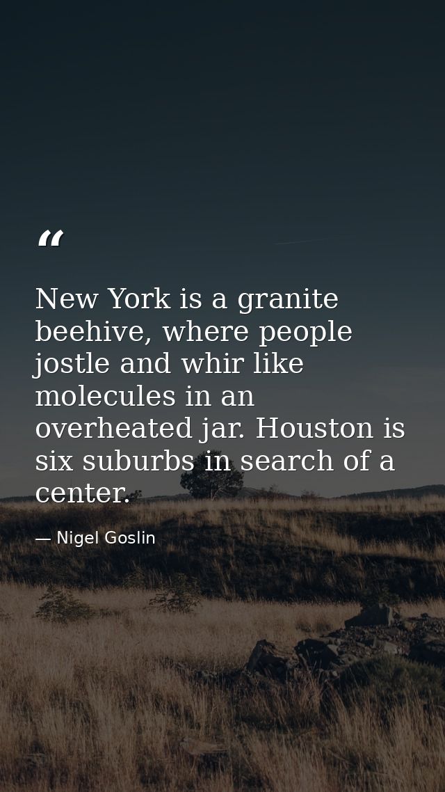 New York is a granite beehive, where people jostle and whir like molecules in an overheated jar. Houston is six suburbs  — Nigel Goslin
