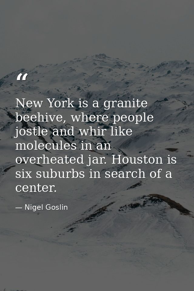 New York is a granite beehive, where people jostle and whir like molecules in an overheated jar. Houston is six suburbs  — Nigel Goslin