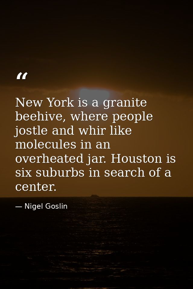 New York is a granite beehive, where people jostle and whir like molecules in an overheated jar. Houston is six suburbs  — Nigel Goslin