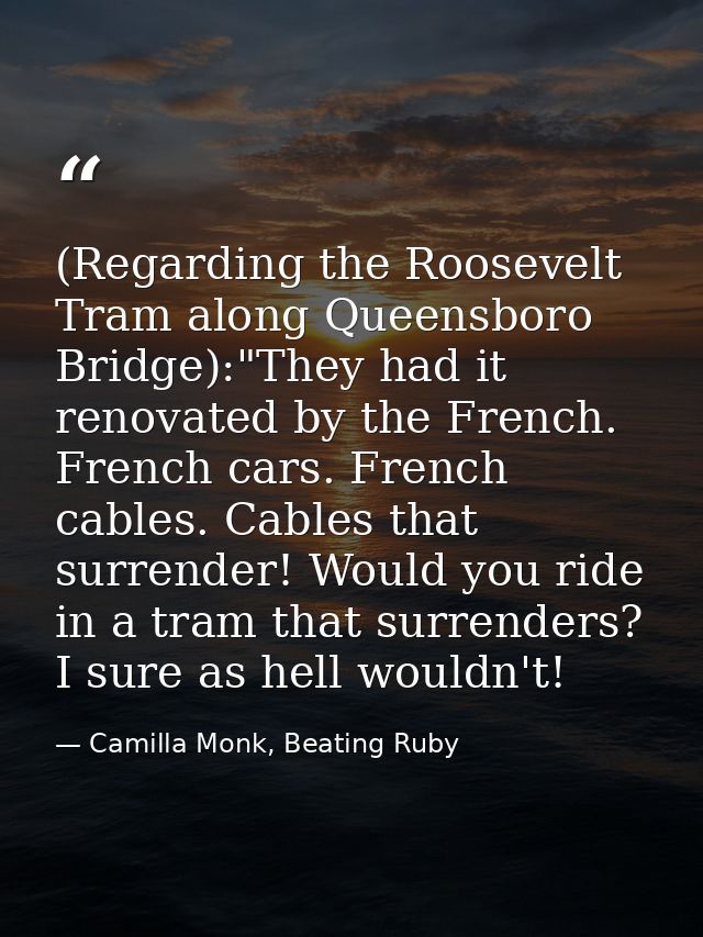 (Regarding the Roosevelt Tram along Queensboro Bridge):"They had it renovated by the French. French cars. French cables. — Camilla Monk, Beating Ruby