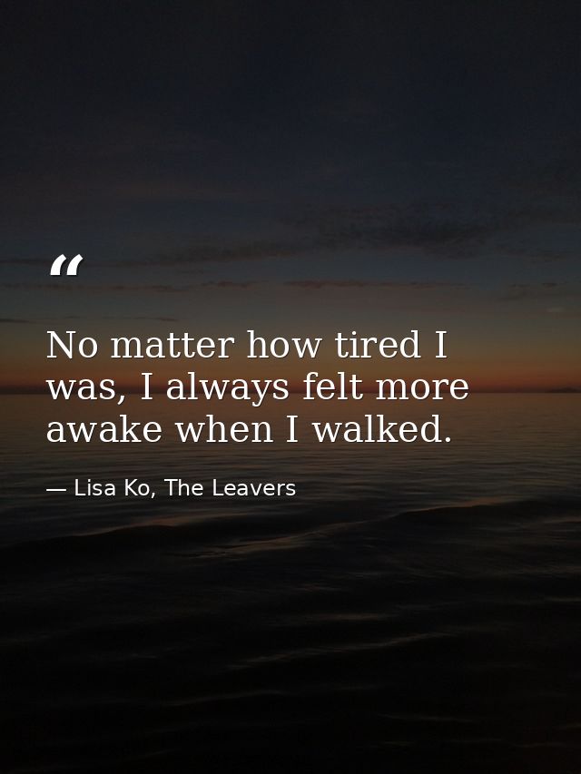 No matter how tired I was, I always felt more awake when I walked. — Lisa Ko, The Leavers