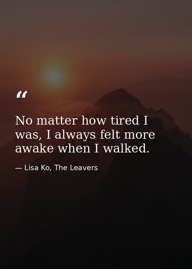No matter how tired I was, I always felt more awake when I walked. — Lisa Ko, The Leavers