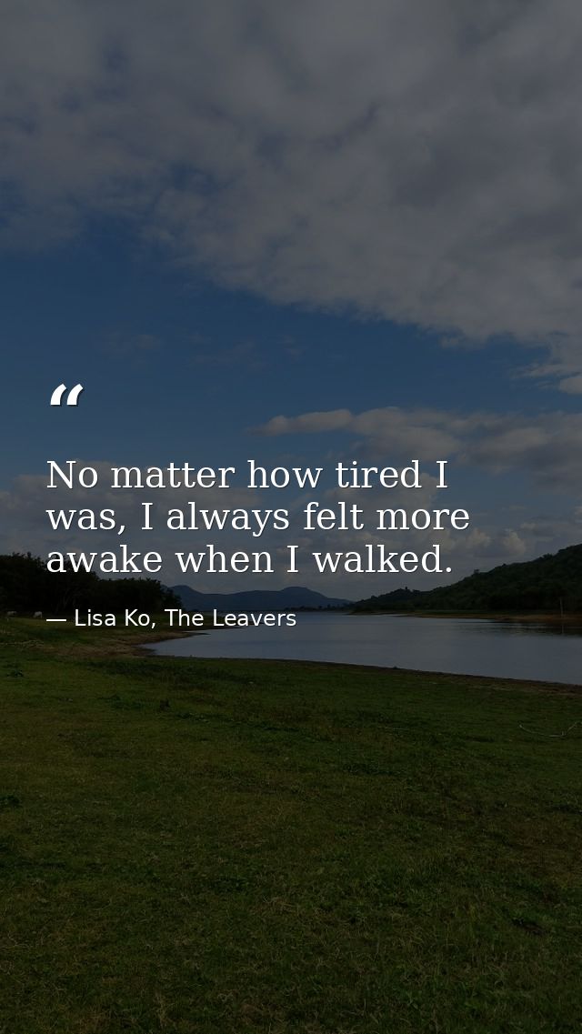 No matter how tired I was, I always felt more awake when I walked. — Lisa Ko, The Leavers