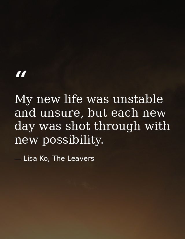 My new life was unstable and unsure, but each new day was shot through with new possibility. — Lisa Ko, The Leavers