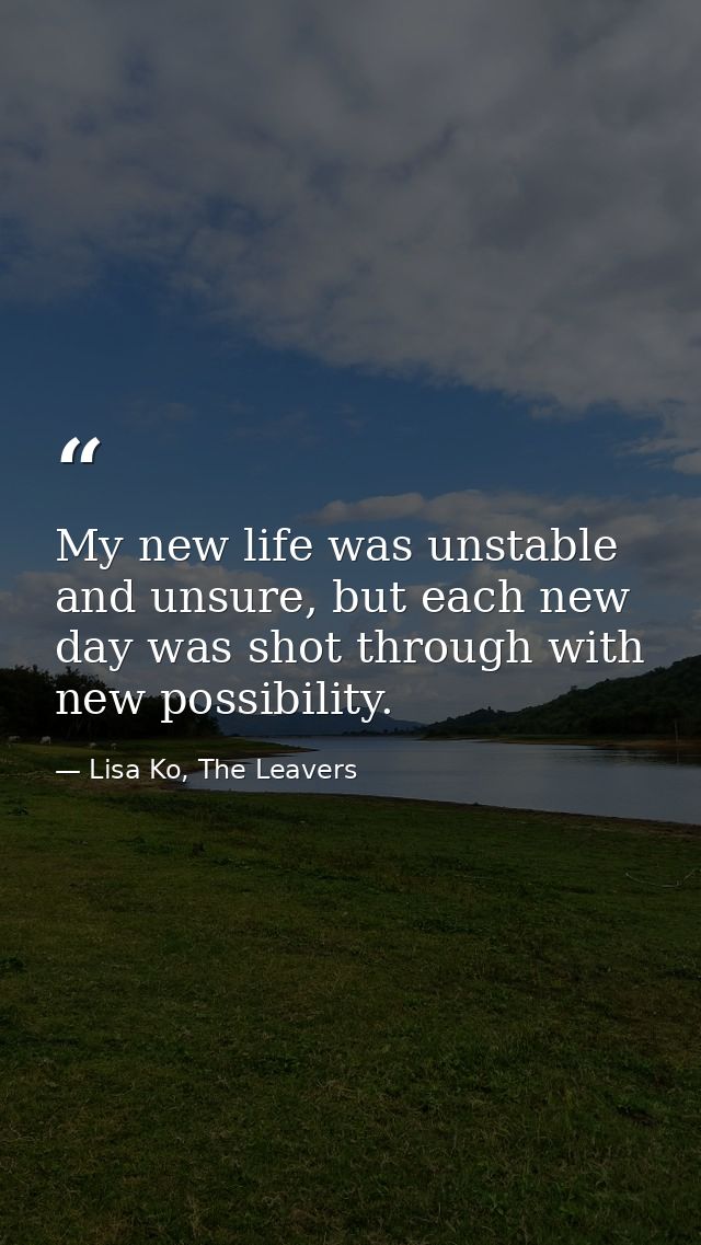 My new life was unstable and unsure, but each new day was shot through with new possibility. — Lisa Ko, The Leavers