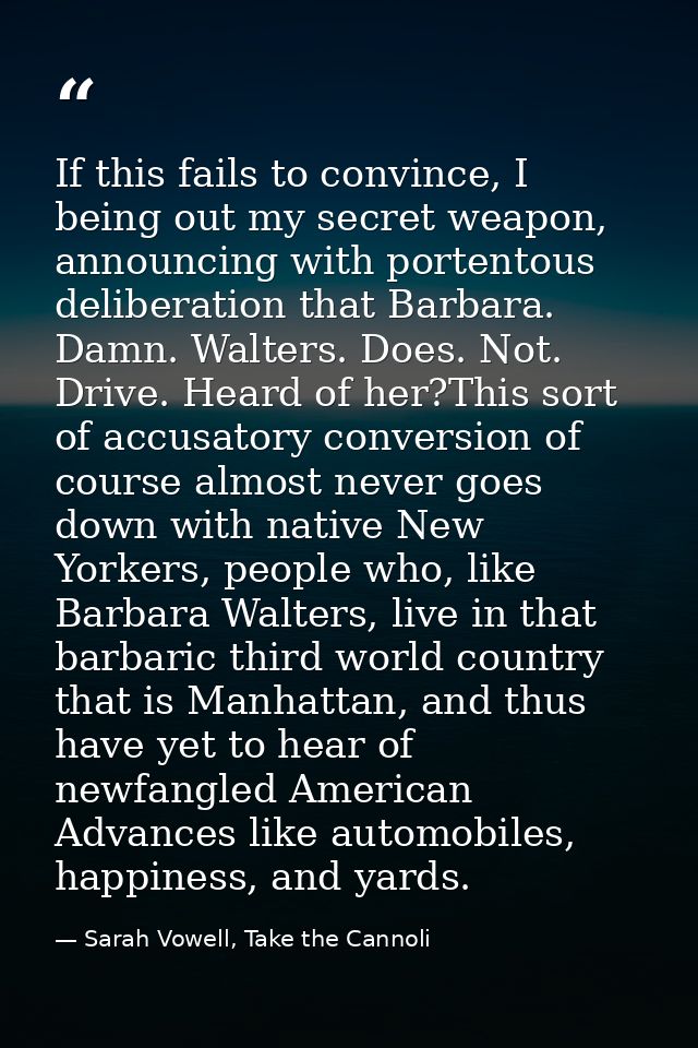 If this fails to convince, I being out my secret weapon, announcing with portentous deliberation that Barbara. Damn. Wal — Sarah Vowell, Take the Cannoli
