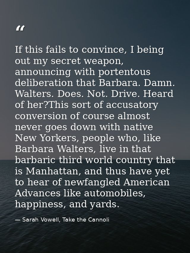 If this fails to convince, I being out my secret weapon, announcing with portentous deliberation that Barbara. Damn. Wal — Sarah Vowell, Take the Cannoli