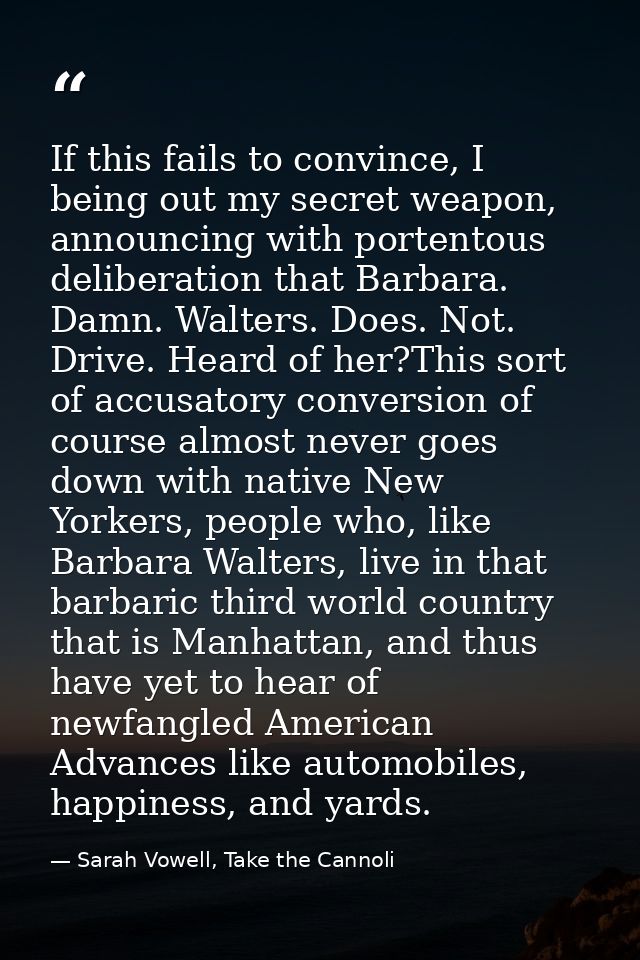 If this fails to convince, I being out my secret weapon, announcing with portentous deliberation that Barbara. Damn. Wal — Sarah Vowell, Take the Cannoli