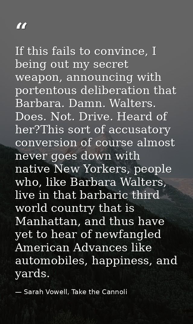 If this fails to convince, I being out my secret weapon, announcing with portentous deliberation that Barbara. Damn. Wal — Sarah Vowell, Take the Cannoli