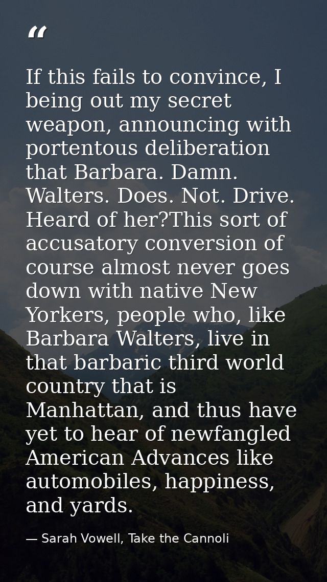 If this fails to convince, I being out my secret weapon, announcing with portentous deliberation that Barbara. Damn. Wal — Sarah Vowell, Take the Cannoli