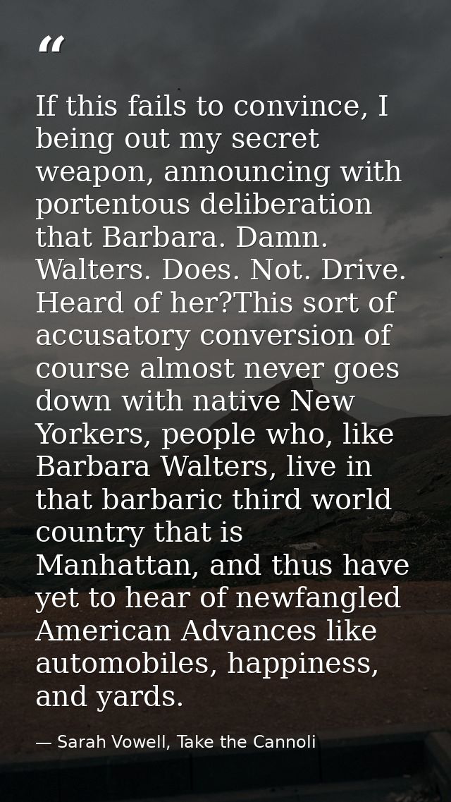 If this fails to convince, I being out my secret weapon, announcing with portentous deliberation that Barbara. Damn. Wal — Sarah Vowell, Take the Cannoli