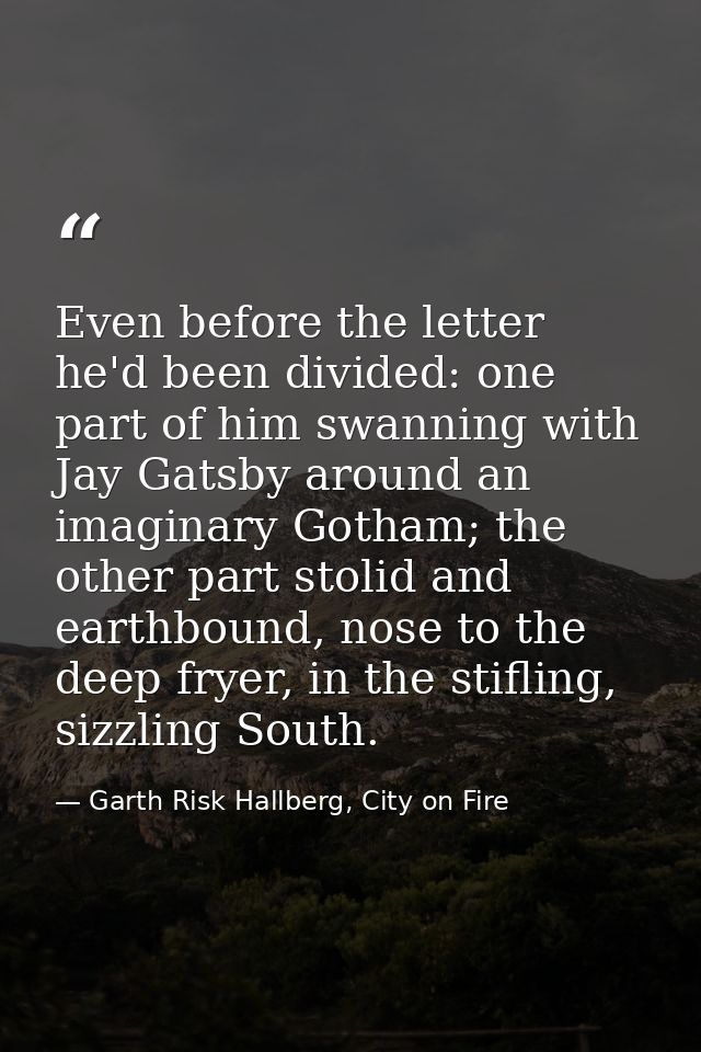 Even before the letter he'd been divided: one part of him swanning with Jay Gatsby around an imaginary Gotham; the other — Garth Risk Hallberg, City on Fire