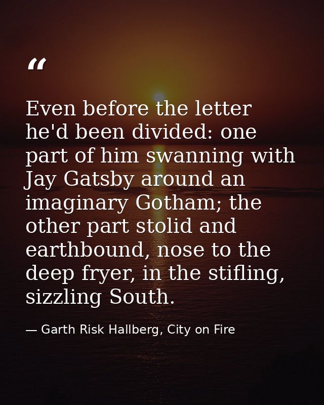 Even before the letter he'd been divided: one part of him swanning with Jay Gatsby around an imaginary Gotham; the other — Garth Risk Hallberg, City on Fire