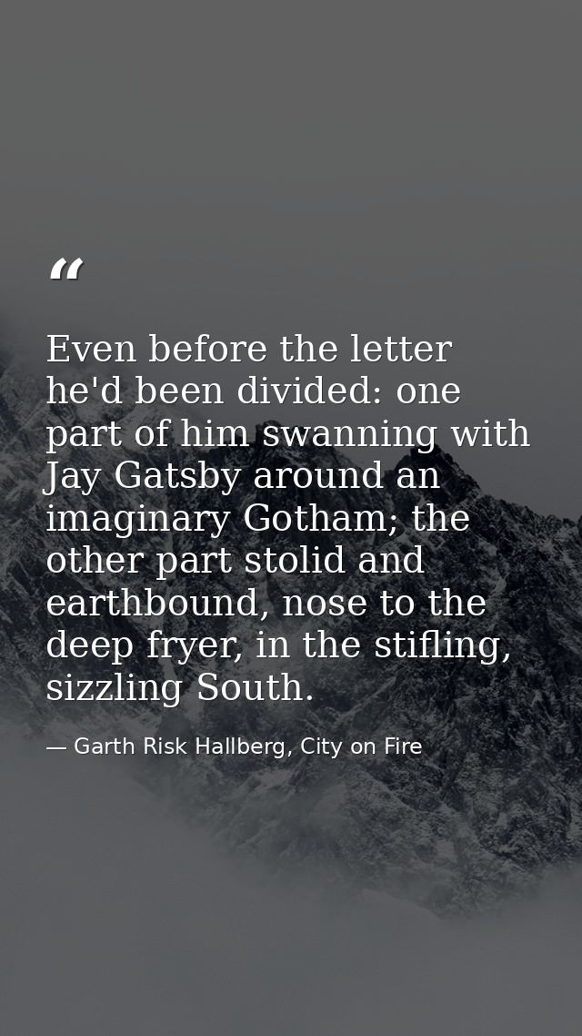 Even before the letter he'd been divided: one part of him swanning with Jay Gatsby around an imaginary Gotham; the other — Garth Risk Hallberg, City on Fire