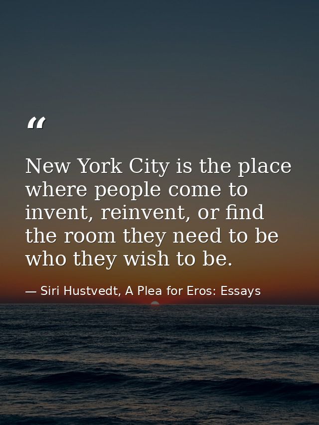New York City is the place where people come to invent, reinvent, or find the room they need to be who they wish to be. — Siri Hustvedt, A Plea for Eros: Essays