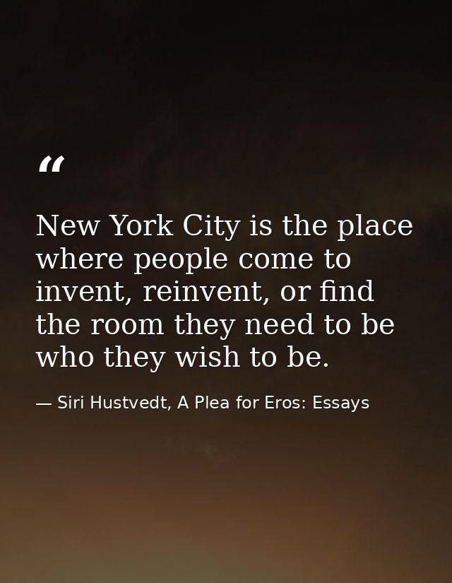 New York City is the place where people come to invent, reinvent, or find the room they need to be who they wish to be. — Siri Hustvedt, A Plea for Eros: Essays