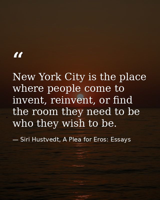 New York City is the place where people come to invent, reinvent, or find the room they need to be who they wish to be. — Siri Hustvedt, A Plea for Eros: Essays
