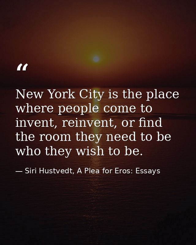 New York City is the place where people come to invent, reinvent, or find the room they need to be who they wish to be. — Siri Hustvedt, A Plea for Eros: Essays