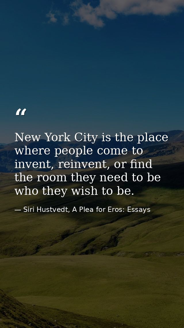 New York City is the place where people come to invent, reinvent, or find the room they need to be who they wish to be. — Siri Hustvedt, A Plea for Eros: Essays