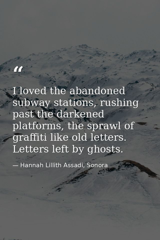 I loved the abandoned subway stations, rushing past the darkened platforms, the sprawl of graffiti like old letters. Let — Hannah Lillith Assadi, Sonora