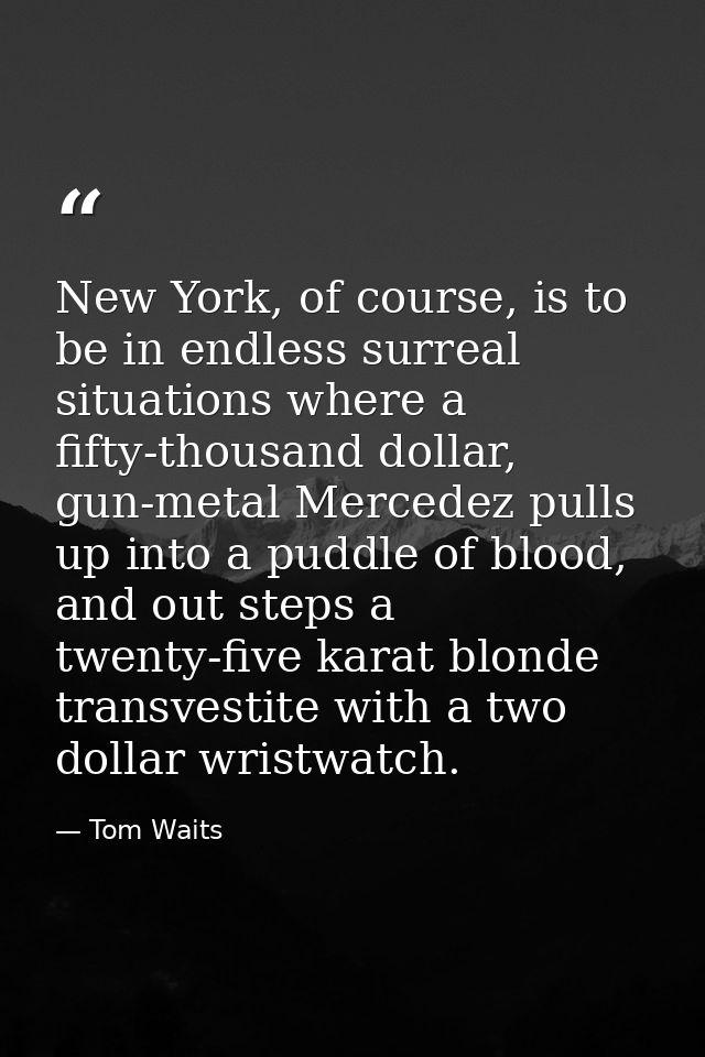 New York, of course, is to be in endless surreal situations where a fifty-thousand dollar, gun-metal Mercedez pulls up i — Tom Waits