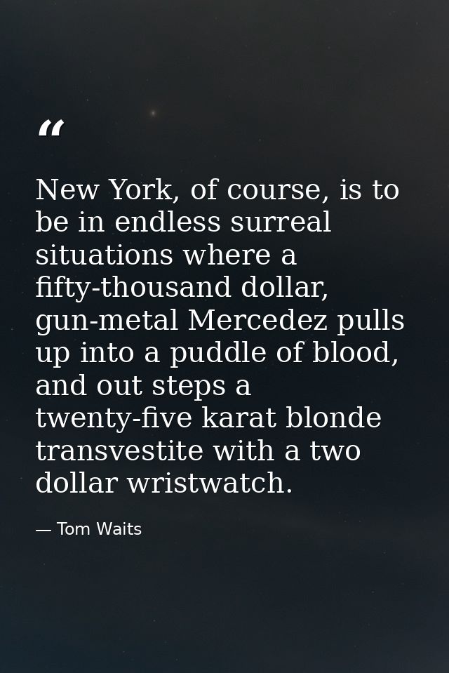 New York, of course, is to be in endless surreal situations where a fifty-thousand dollar, gun-metal Mercedez pulls up i — Tom Waits