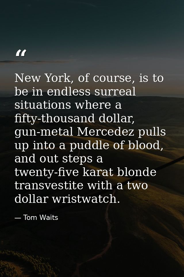 New York, of course, is to be in endless surreal situations where a fifty-thousand dollar, gun-metal Mercedez pulls up i — Tom Waits