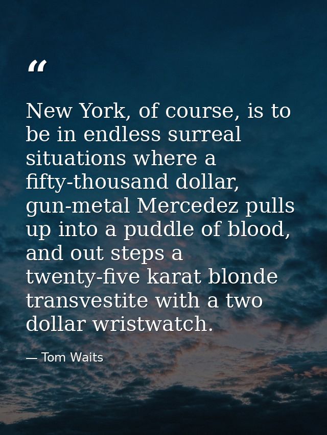 New York, of course, is to be in endless surreal situations where a fifty-thousand dollar, gun-metal Mercedez pulls up i — Tom Waits