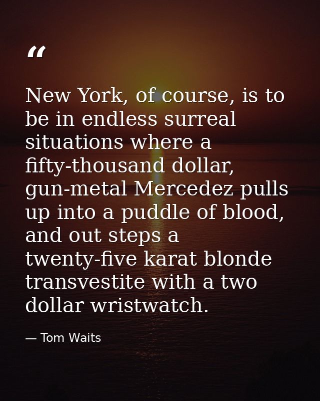 New York, of course, is to be in endless surreal situations where a fifty-thousand dollar, gun-metal Mercedez pulls up i — Tom Waits