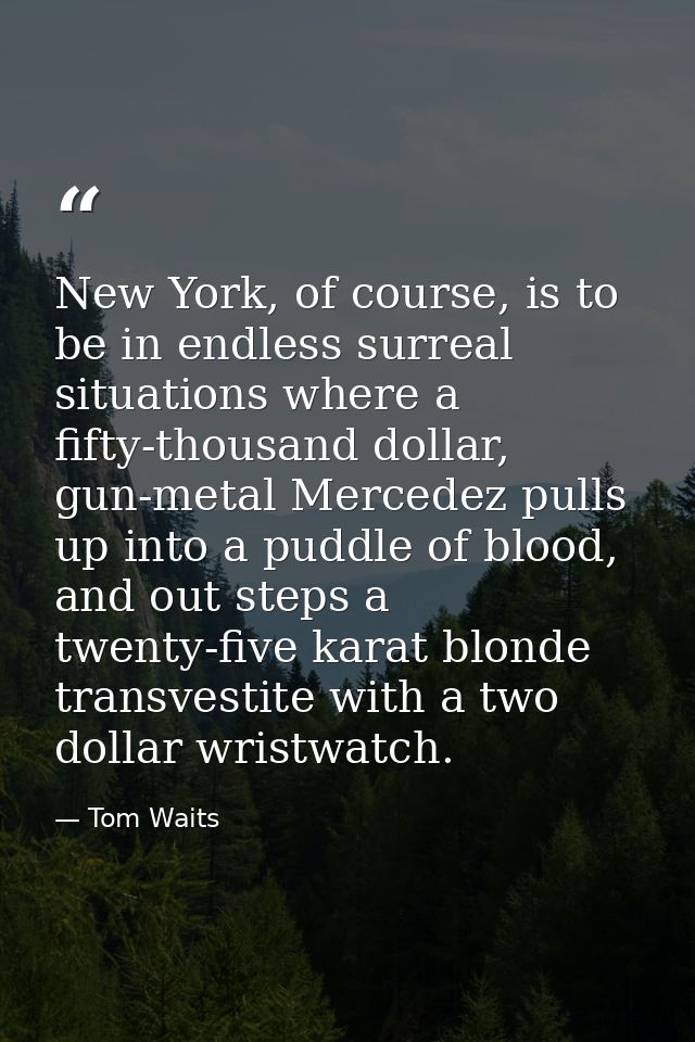 New York, of course, is to be in endless surreal situations where a fifty-thousand dollar, gun-metal Mercedez pulls up i — Tom Waits