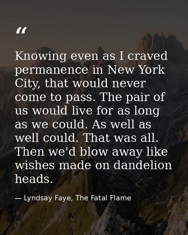 Knowing even as I craved permanence in New York City, that would never come to pass. The pair of us would live for as lo — Lyndsay Faye, The Fatal Flame