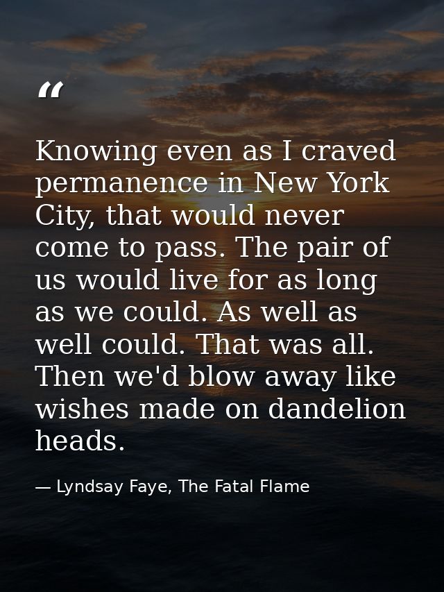 Knowing even as I craved permanence in New York City, that would never come to pass. The pair of us would live for as lo — Lyndsay Faye, The Fatal Flame