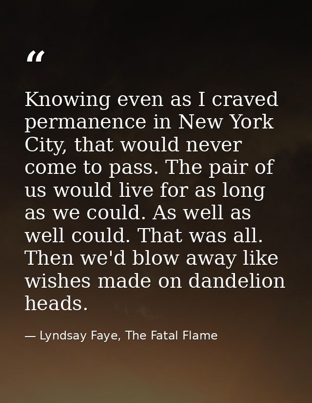 Knowing even as I craved permanence in New York City, that would never come to pass. The pair of us would live for as lo — Lyndsay Faye, The Fatal Flame