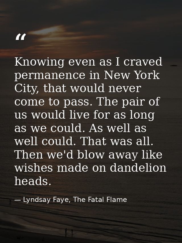 Knowing even as I craved permanence in New York City, that would never come to pass. The pair of us would live for as lo — Lyndsay Faye, The Fatal Flame