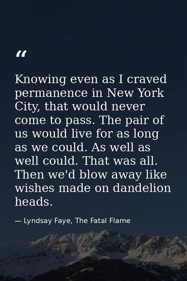 Knowing even as I craved permanence in New York City, that would never come to pass. The pair of us would live for as lo — Lyndsay Faye, The Fatal Flame