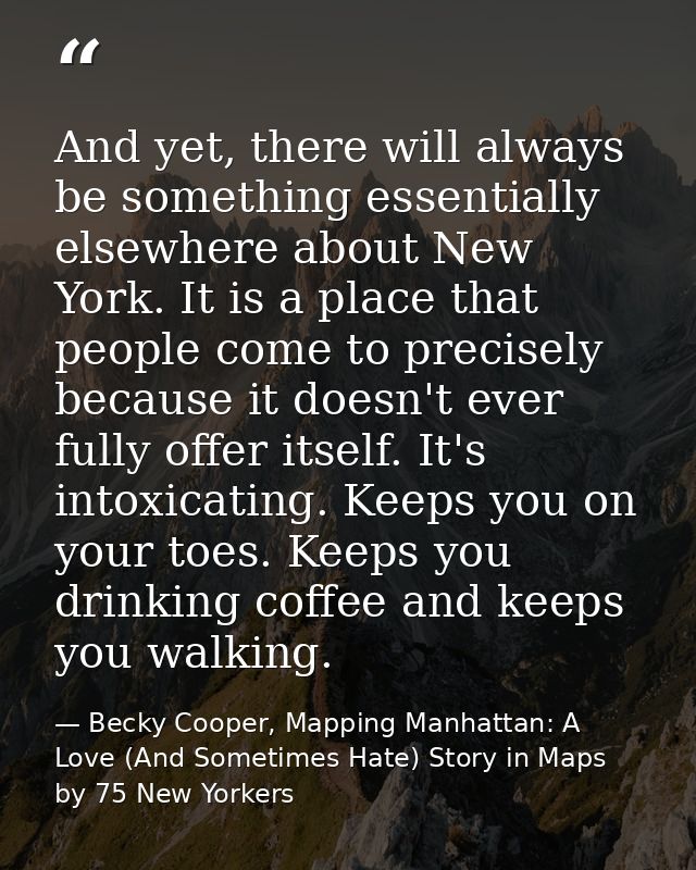 And yet, there will always be something essentially elsewhere about New York. It is a place that people come to precisel — Becky Cooper, Mapping Manhattan: A Love (And Sometimes Hate) Story in Maps by 75 New Yorkers