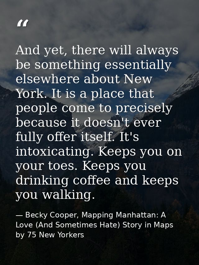 And yet, there will always be something essentially elsewhere about New York. It is a place that people come to precisel — Becky Cooper, Mapping Manhattan: A Love (And Sometimes Hate) Story in Maps by 75 New Yorkers