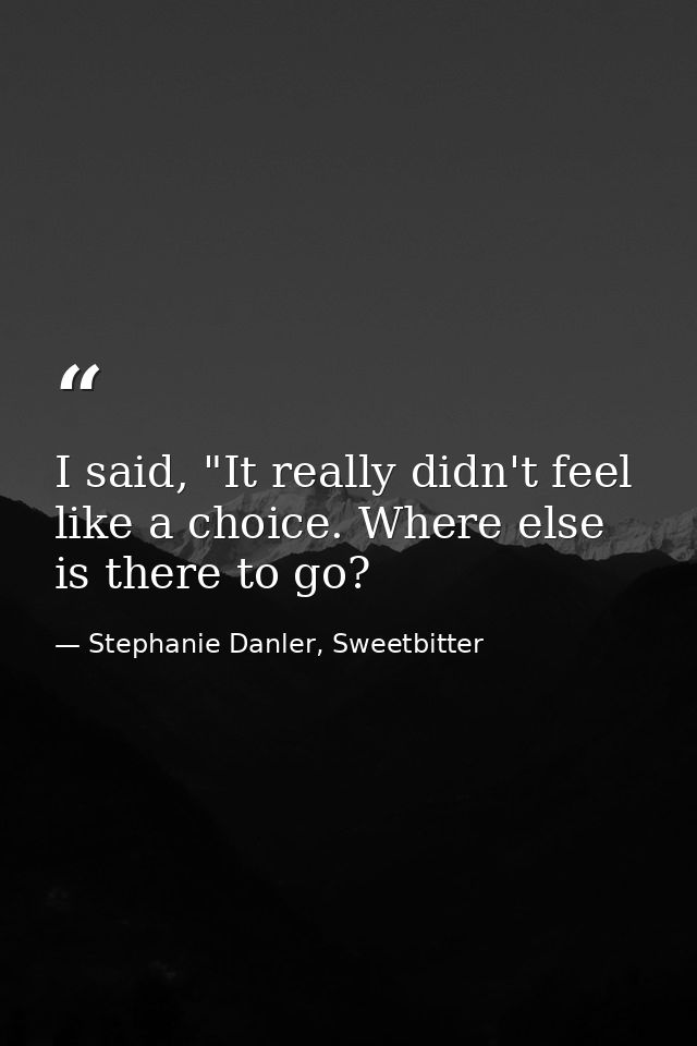 I said, "It really didn't feel like a choice. Where else is there to go? — Stephanie Danler, Sweetbitter