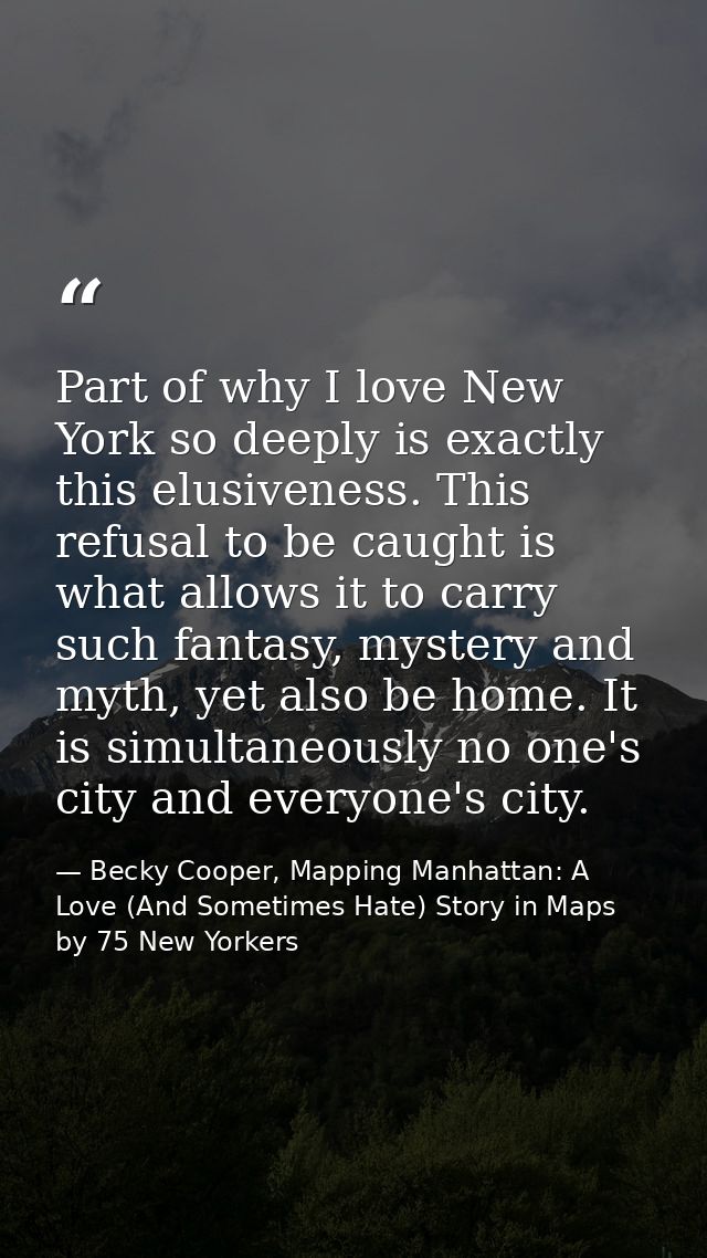Part of why I love New York so deeply is exactly this elusiveness. This refusal to be caught is what allows it to carry  — Becky Cooper, Mapping Manhattan: A Love (And Sometimes Hate) Story in Maps by 75 New Yorkers