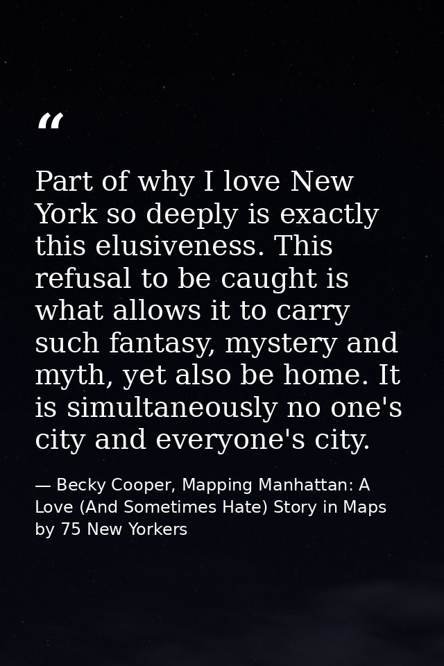 Part of why I love New York so deeply is exactly this elusiveness. This refusal to be caught is what allows it to carry  — Becky Cooper, Mapping Manhattan: A Love (And Sometimes Hate) Story in Maps by 75 New Yorkers