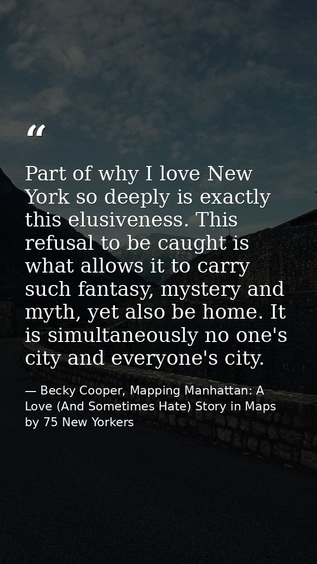 Part of why I love New York so deeply is exactly this elusiveness. This refusal to be caught is what allows it to carry  — Becky Cooper, Mapping Manhattan: A Love (And Sometimes Hate) Story in Maps by 75 New Yorkers