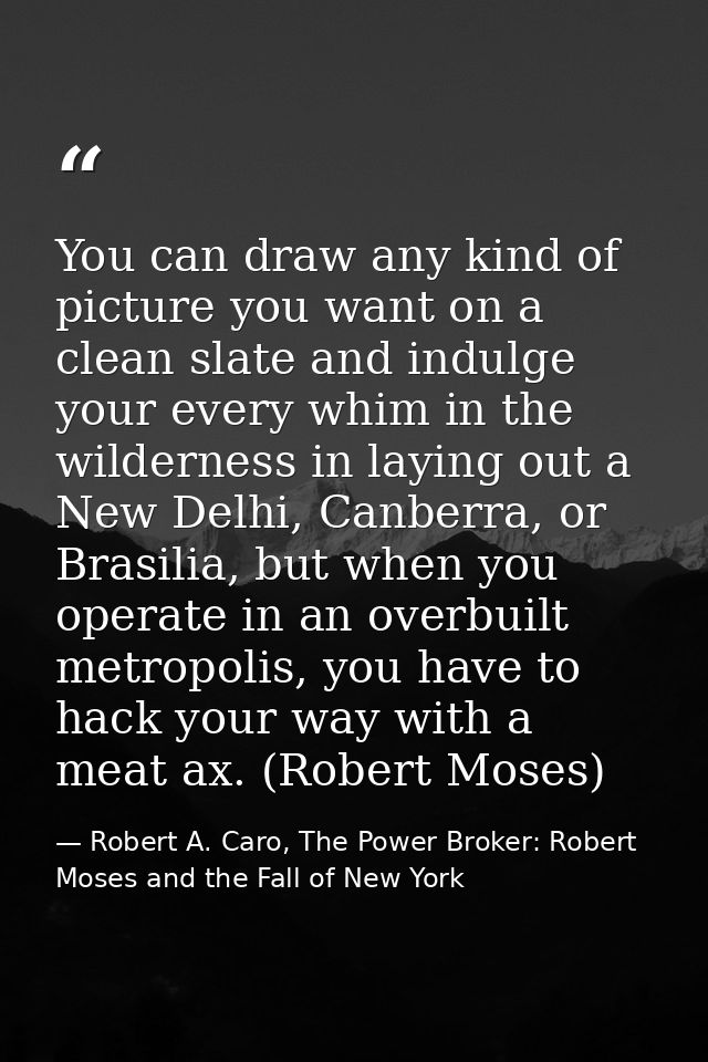 You can draw any kind of picture you want on a clean slate and indulge your every whim in the wilderness in laying out a — Robert A. Caro, The Power Broker: Robert Moses and the Fall of New York
