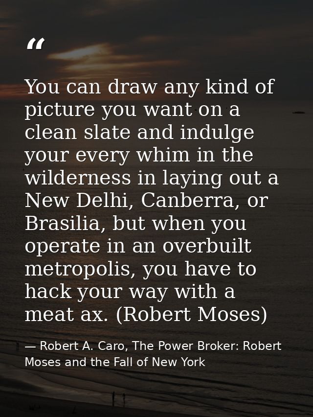 You can draw any kind of picture you want on a clean slate and indulge your every whim in the wilderness in laying out a — Robert A. Caro, The Power Broker: Robert Moses and the Fall of New York