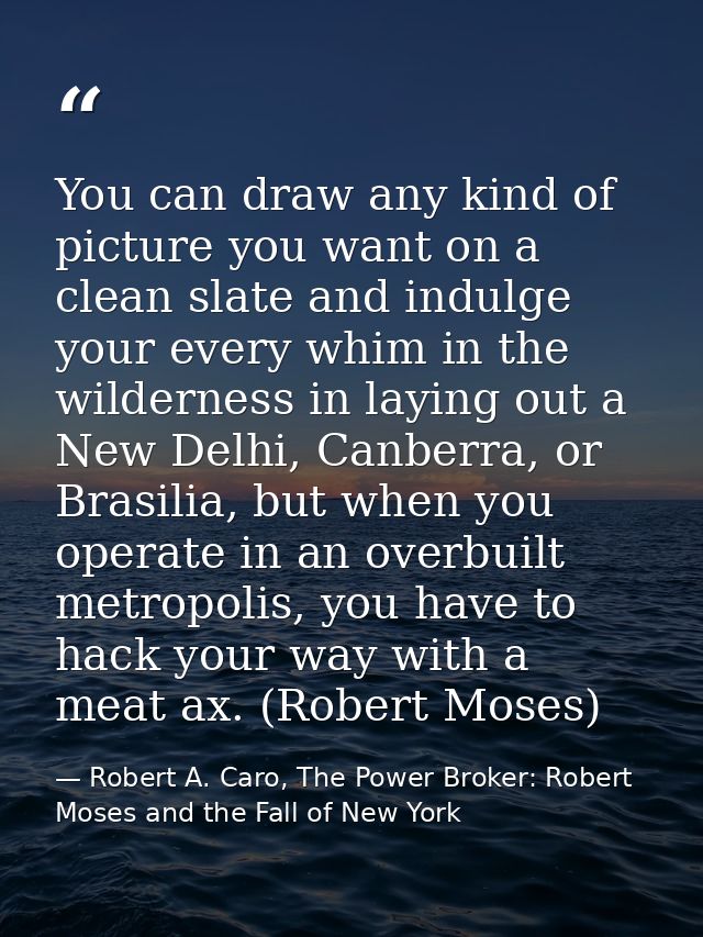 You can draw any kind of picture you want on a clean slate and indulge your every whim in the wilderness in laying out a — Robert A. Caro, The Power Broker: Robert Moses and the Fall of New York