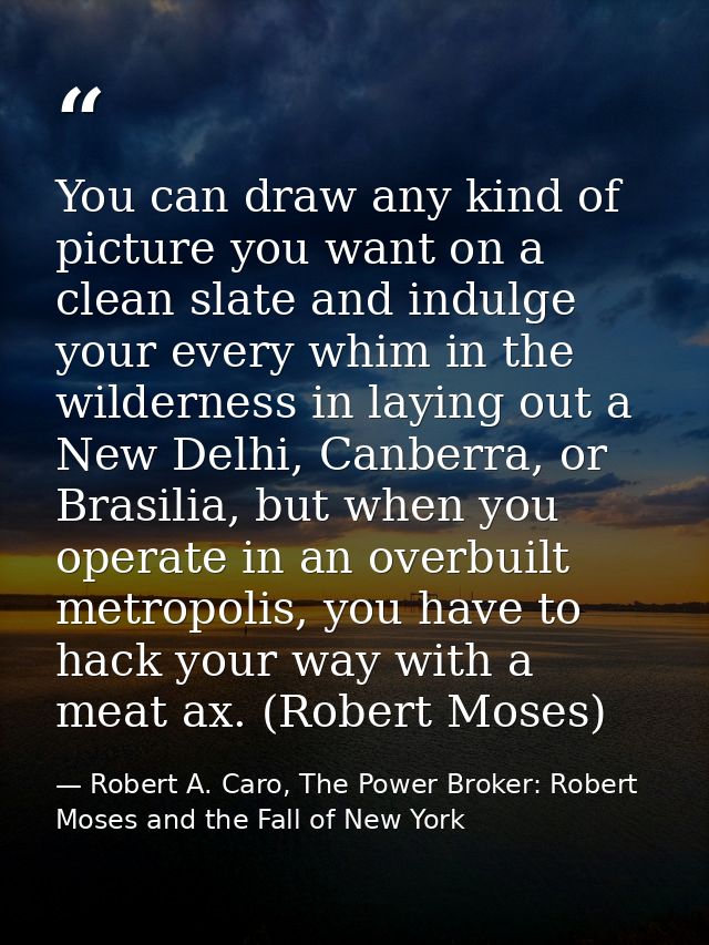 You can draw any kind of picture you want on a clean slate and indulge your every whim in the wilderness in laying out a — Robert A. Caro, The Power Broker: Robert Moses and the Fall of New York